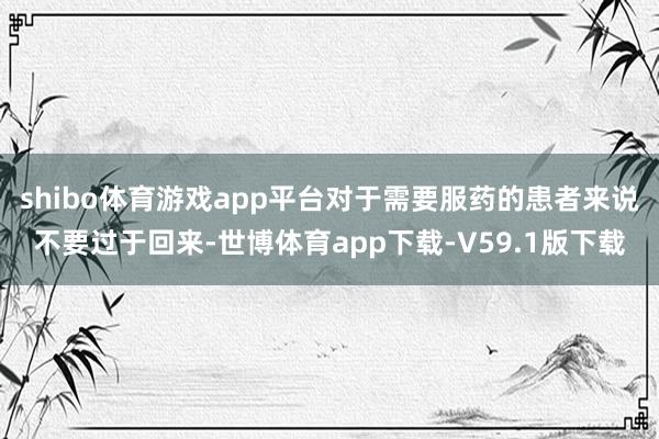 shibo体育游戏app平台对于需要服药的患者来说不要过于回来-世博体育app下载-V59.1版下载