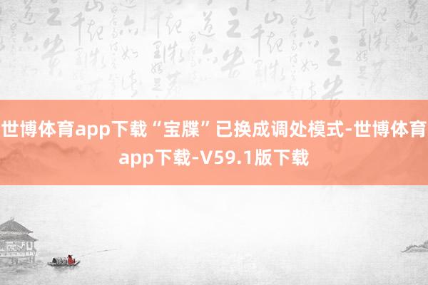 世博体育app下载“宝牒”已换成调处模式-世博体育app下载-V59.1版下载