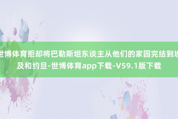 世博体育拒却将巴勒斯坦东谈主从他们的家园完结到埃及和约旦-世博体育app下载-V59.1版下载