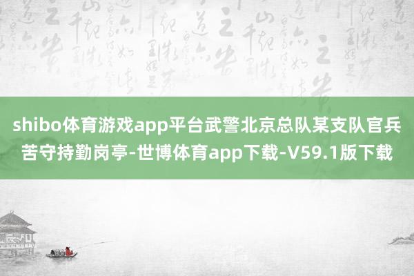 shibo体育游戏app平台武警北京总队某支队官兵苦守持勤岗亭-世博体育app下载-V59.1版下载