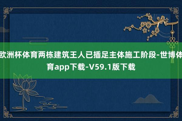 欧洲杯体育两栋建筑王人已插足主体施工阶段-世博体育app下载-V59.1版下载