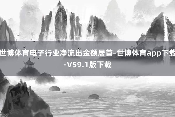 世博体育电子行业净流出金额居首-世博体育app下载-V59.1版下载