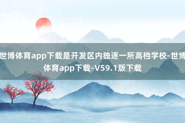 世博体育app下载是开发区内独逐一所高档学校-世博体育app下载-V59.1版下载