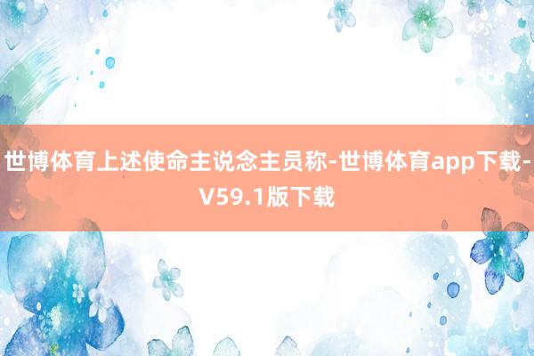 世博体育上述使命主说念主员称-世博体育app下载-V59.1版下载