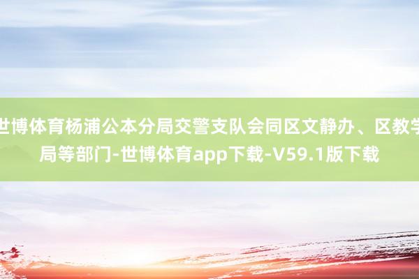 世博体育杨浦公本分局交警支队会同区文静办、区教学局等部门-世博体育app下载-V59.1版下载