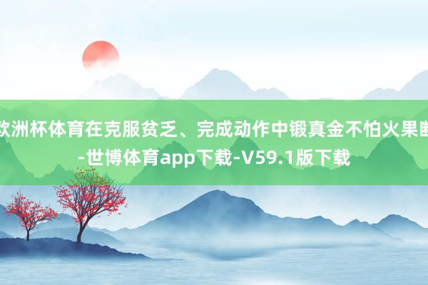 欧洲杯体育在克服贫乏、完成动作中锻真金不怕火果断-世博体育app下载-V59.1版下载