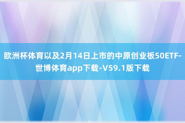 欧洲杯体育以及2月14日上市的中原创业板50ETF-世博体育app下载-V59.1版下载