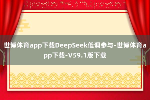 世博体育app下载DeepSeek低调参与-世博体育app下载-V59.1版下载