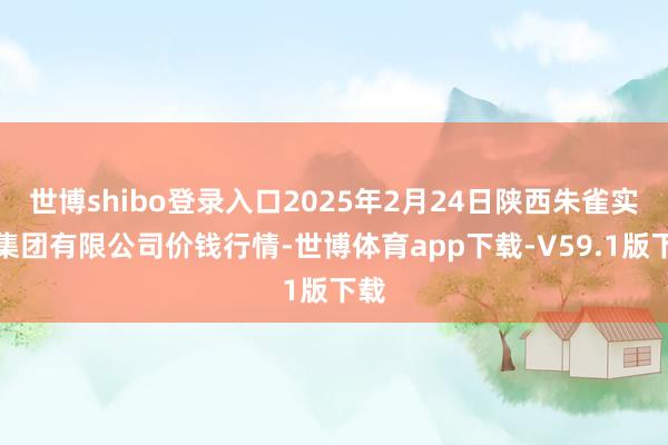 世博shibo登录入口2025年2月24日陕西朱雀实业集团有限公司价钱行情-世博体育app下载-V59.1版下载