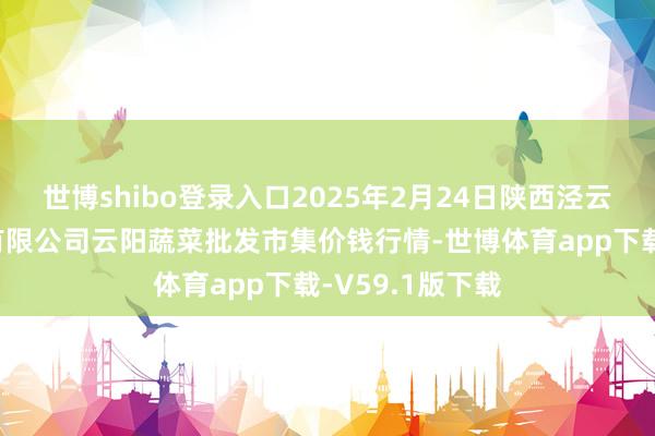 世博shibo登录入口2025年2月24日陕西泾云当代农业股份有限公司云阳蔬菜批发市集价钱行情-世博体育app下载-V59.1版下载