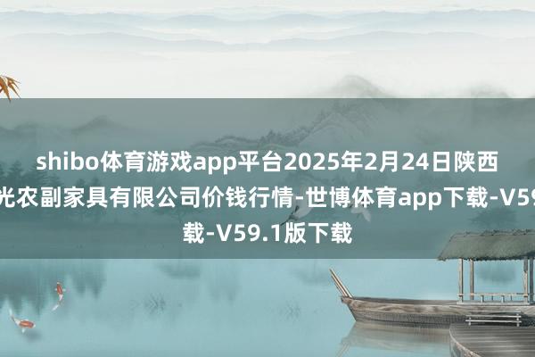 shibo体育游戏app平台2025年2月24日陕西咸阳新阳光农副家具有限公司价钱行情-世博体育app下载-V59.1版下载