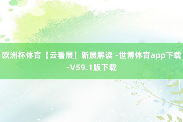 欧洲杯体育【云看展】新展解读 -世博体育app下载-V59.1版下载