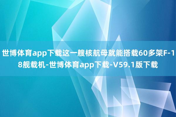 世博体育app下载这一艘核航母就能搭载60多架F-18舰载机-世博体育app下载-V59.1版下载